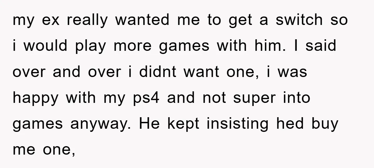my ex really wanted me to get a switch so i would play more games with him. I said over and over i didnt want one, i was happy with...