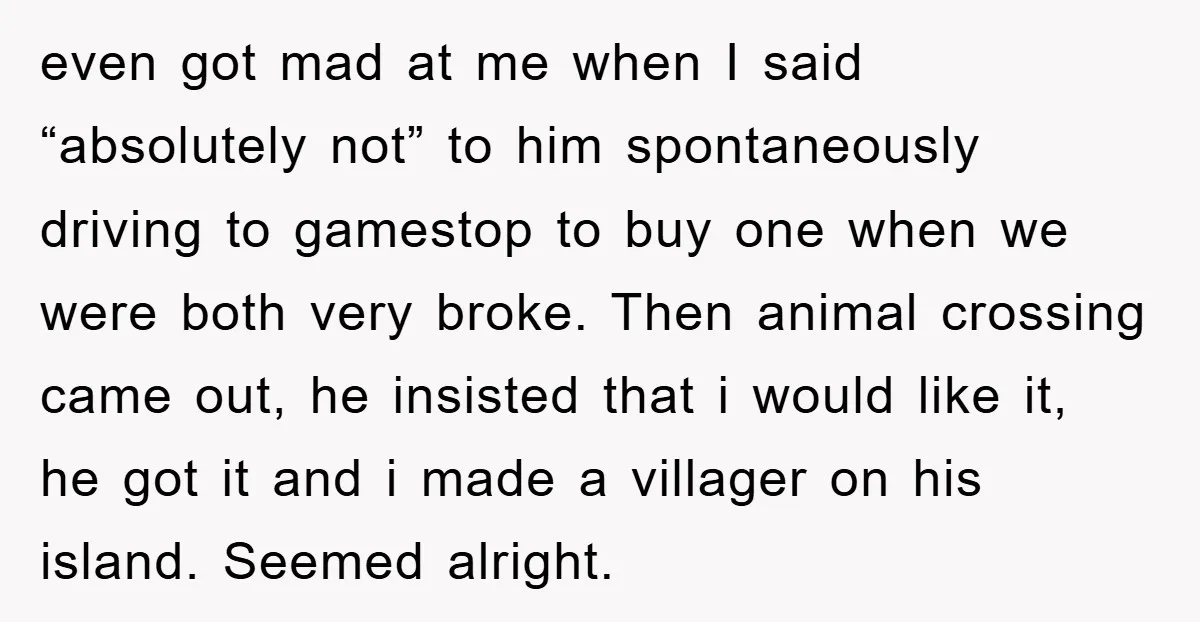 even got mad at me when I said “absolutely not” to him spontaneously driving to gamestop to buy one when we were both very broke. Then animal crossing came out,...