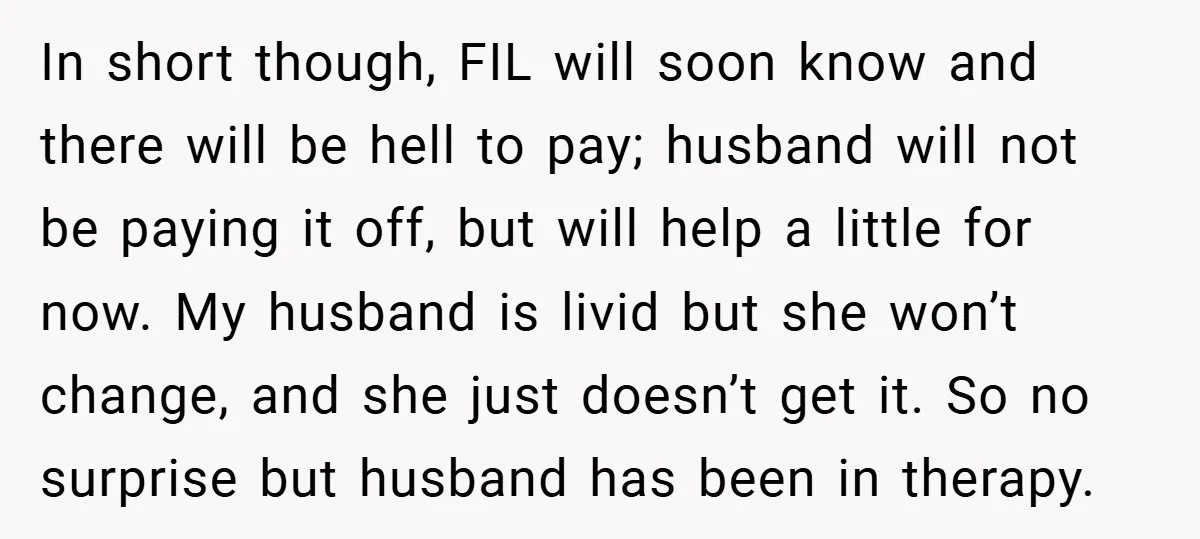 In short though, FIL will soon know and there will be hell to pay; husband will not be paying it off, but will help a little for now. My husband...