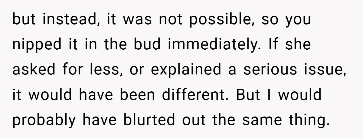 but instead, it was not possible, so you nipped it in the bud immediately. If she asked for less, or explained a serious issue, it would have been different. But...