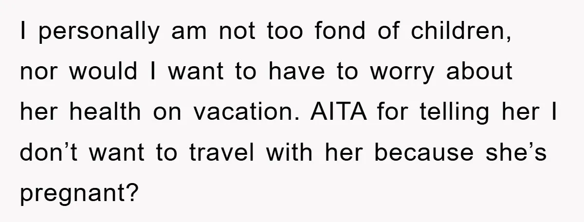 I personally am not too fond of children, nor would I want to have to worry about her health on vacation. AITA for telling her I don’t want to travel...