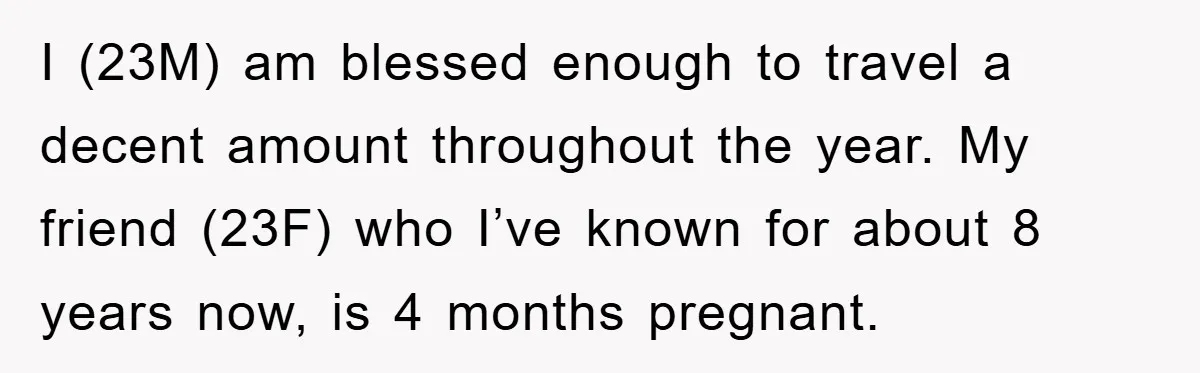 I (23M) am blessed enough to travel a decent amount throughout the year. My friend (23F) who I’ve known for about 8 years now, is 4 months pregnant.