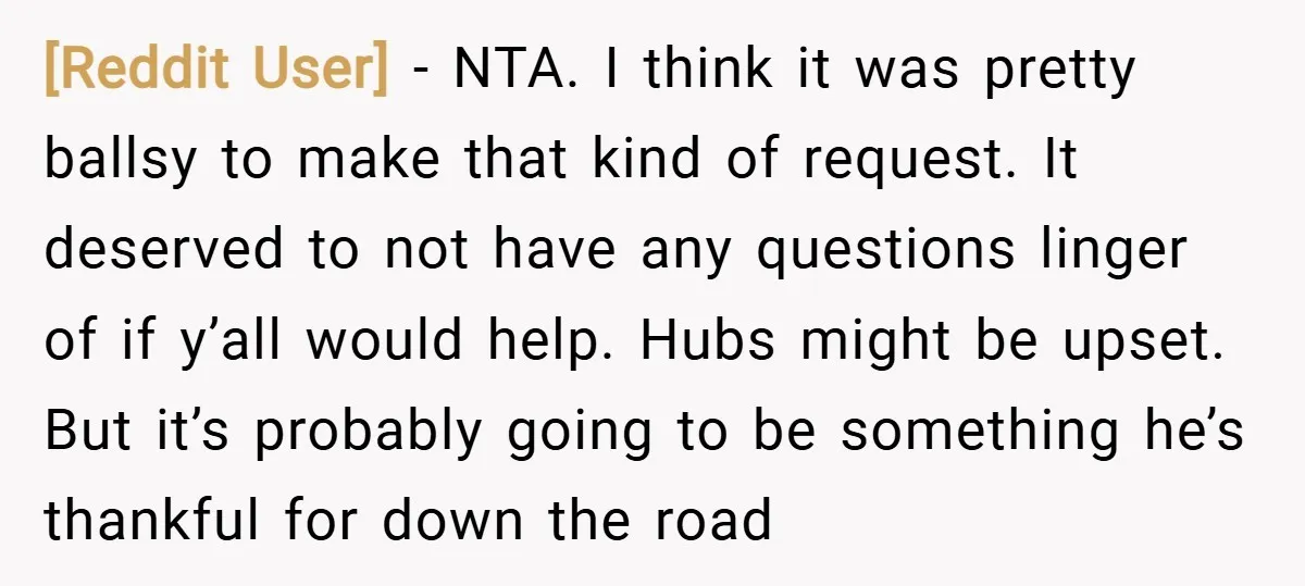 [Reddit User] − NTA. I think it was pretty ballsy to make that kind of request. It deserved to not have any questions linger of if y’all would help. Hubs...