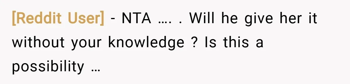 [Reddit User] − NTA …. . Will he give her it without your knowledge ? Is this a possibility …