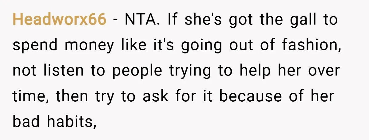 Headworx66 − NTA. If she's got the gall to spend money like it's going out of fashion, not listen to people trying to help her over time, then try to...