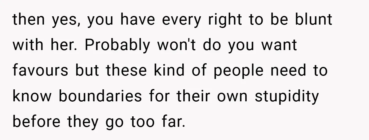 then yes, you have every right to be blunt with her. Probably won't do you want favours but these kind of people need to know boundaries for their own stupidity...