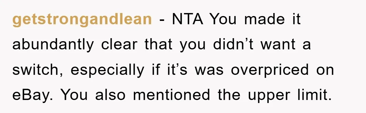 getstrongandlean − NTA You made it abundantly clear that you didn’t want a switch, especially if it’s was overpriced on eBay. You also mentioned the upper limit.