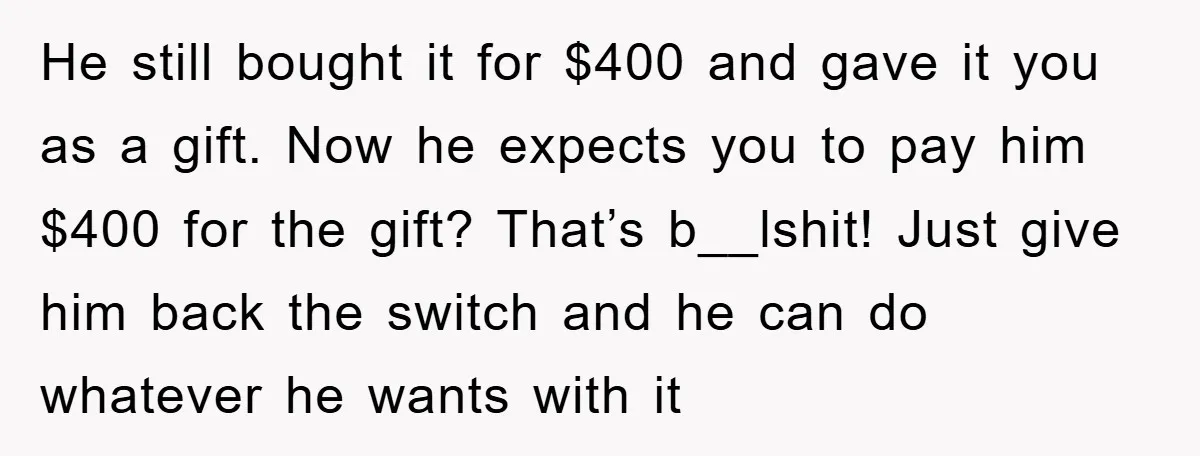 He still bought it for $400 and gave it you as a gift. Now he expects you to pay him $400 for the gift? That’s b__lshit! Just give him back...