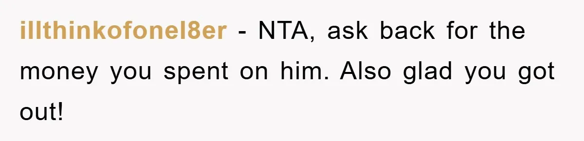 illthinkofonel8er − NTA, ask back for the money you spent on him. Also glad you got out!