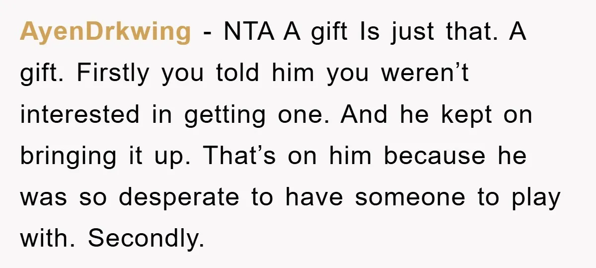 AyenDrkwing − NTA A gift Is just that. A gift. Firstly you told him you weren’t interested in getting one. And he kept on bringing it up. That’s on him...