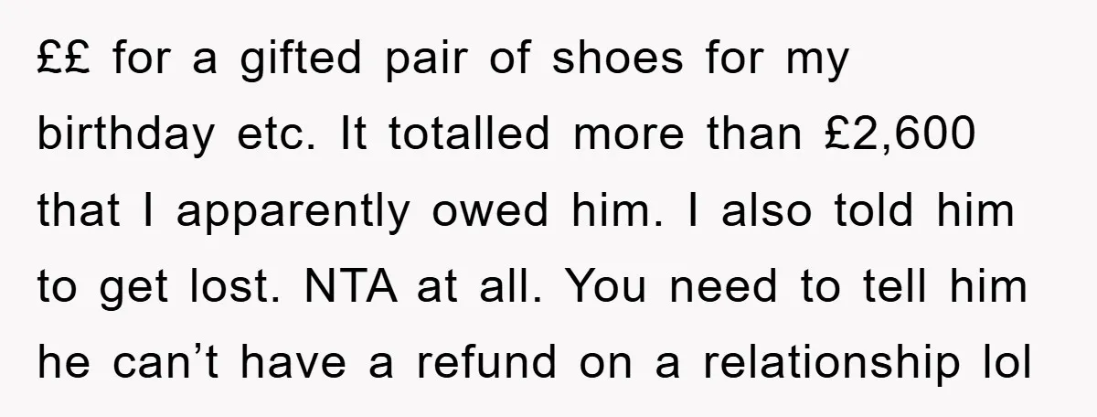 ££ for a gifted pair of shoes for my birthday etc. It totalled more than £2,600 that I apparently owed him. I also told him to get lost. NTA at...
