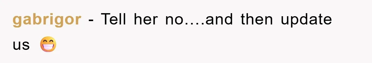 gabrigor − Tell her no….and then update us 😁
