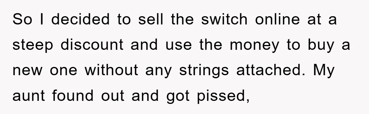 So I decided to sell the switch online at a steep discount and use the money to buy a new one without any strings attached. My aunt found out and...