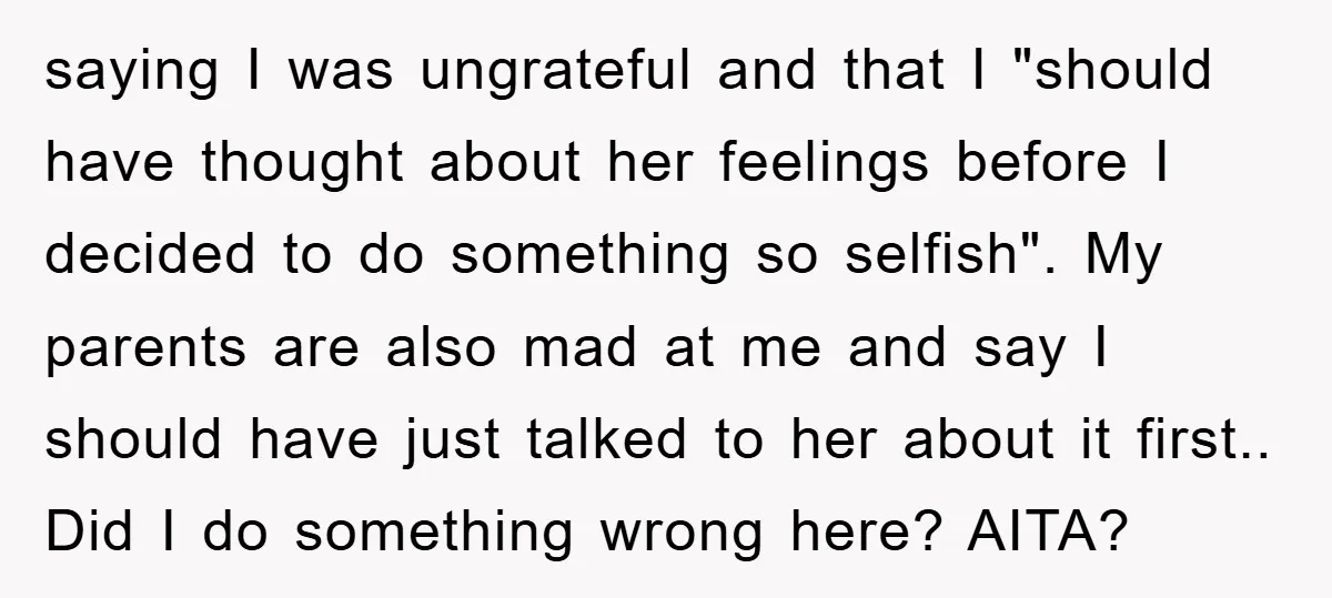 saying I was ungrateful and that I "should have thought about her feelings before I decided to do something so selfish". My parents are also mad at me and say...