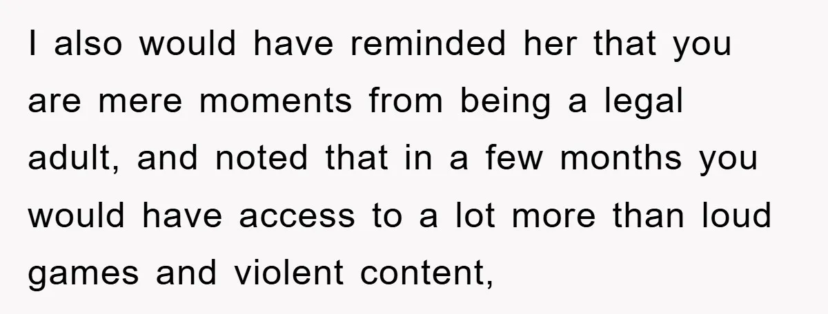 I also would have reminded her that you are mere moments from being a legal adult, and noted that in a few months you would have access to a lot...