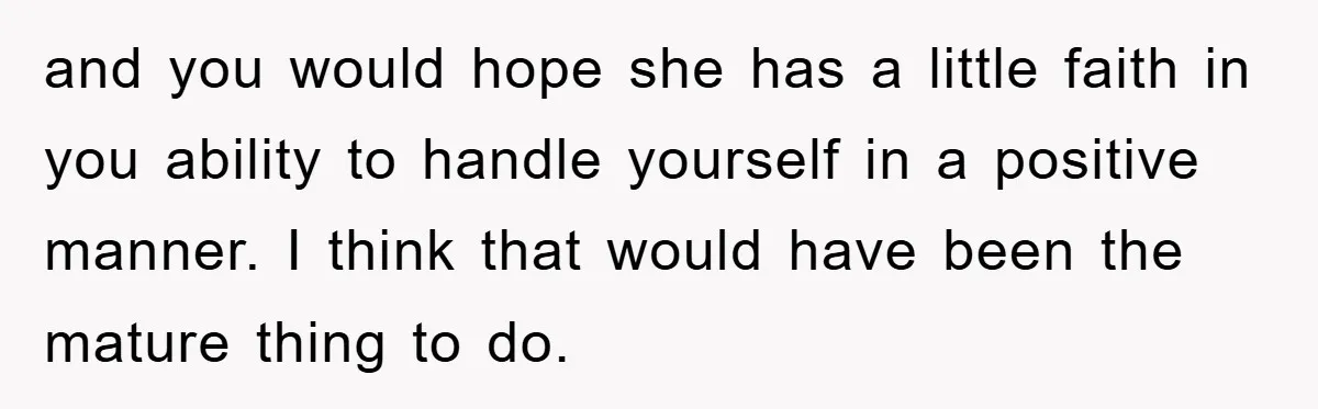 and you would hope she has a little faith in you ability to handle yourself in a positive manner. I think that would have been the mature thing to do.