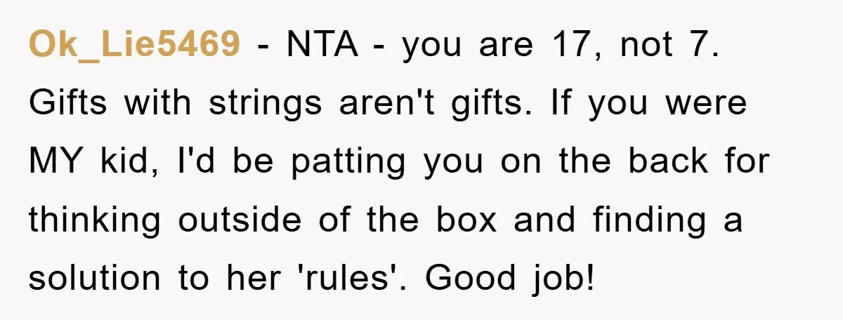 Ok_Lie5469 − NTA - you are 17, not 7. Gifts with strings aren't gifts. If you were MY kid, I'd be patting you on the back for thinking outside of...