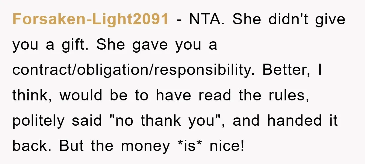 Forsaken-Light2091 − NTA. She didn't give you a gift. She gave you a contract/obligation/responsibility. Better, I think, would be to have read the rules, politely said "no thank you", and...