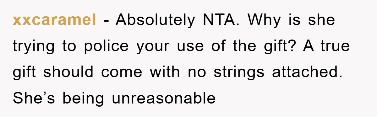 xxcaramel − Absolutely NTA. Why is she trying to police your use of the gift? A true gift should come with no strings attached. She’s being unreasonable