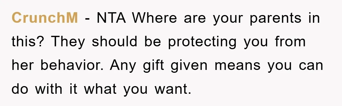 CrunchM − NTA Where are your parents in this? They should be protecting you from her behavior. Any gift given means you can do with it what you want.