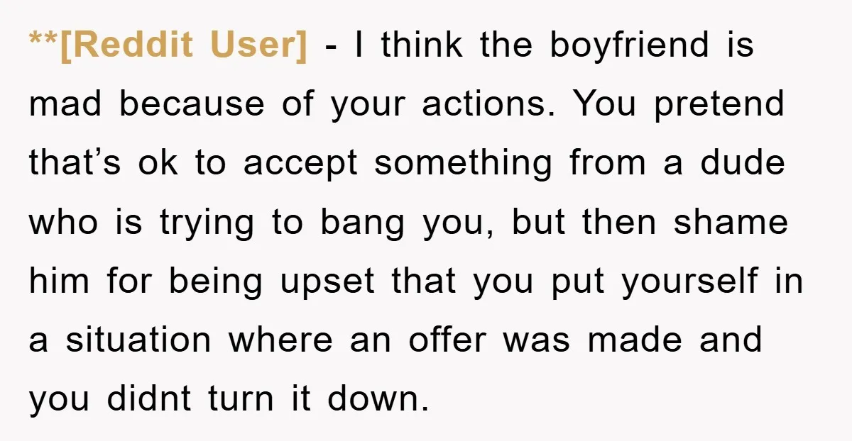 **[Reddit User] − I think the boyfriend is mad because of your actions. You pretend that’s ok to accept something from a dude who is trying to bang you, but...