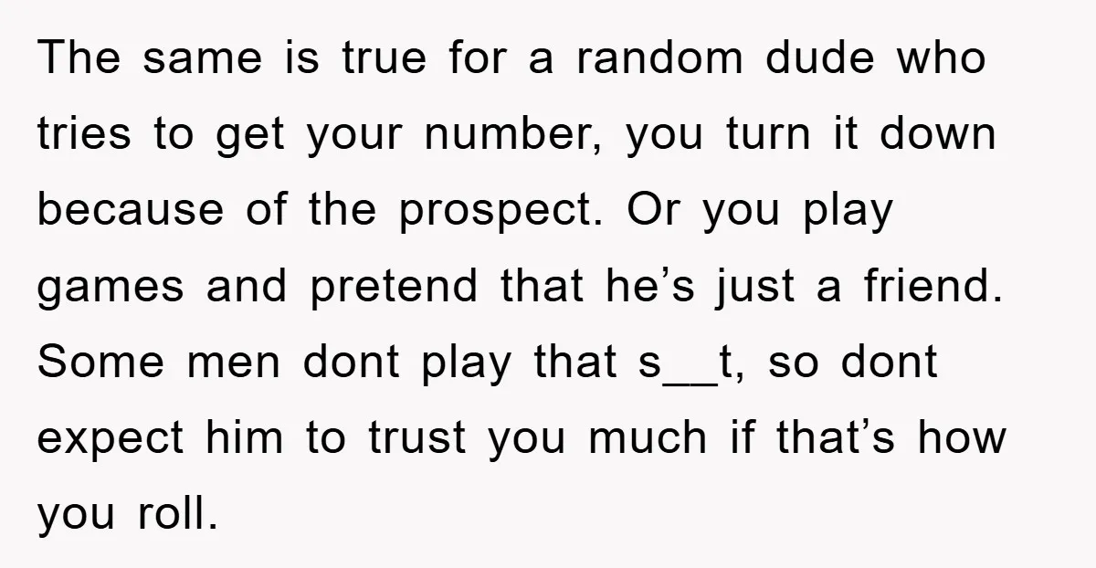 The same is true for a random dude who tries to get your number, you turn it down because of the prospect. Or you play games and pretend that he’s...