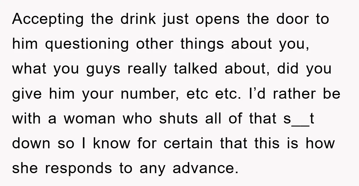 Accepting the drink just opens the door to him questioning other things about you, what you guys really talked about, did you give him your number, etc etc. I’d rather...