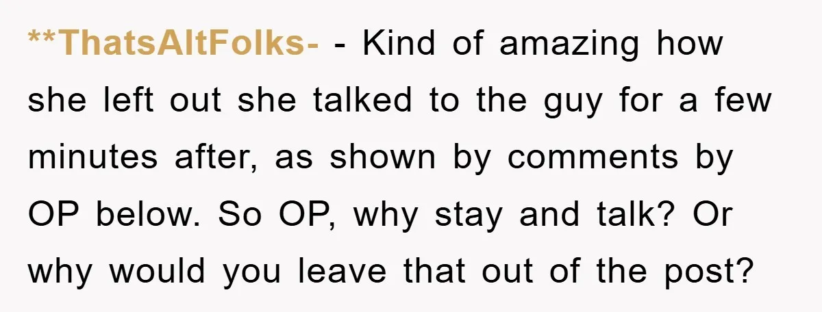 **ThatsAltFolks- − Kind of amazing how she left out she talked to the guy for a few minutes after, as shown by comments by OP below. So OP, why stay...