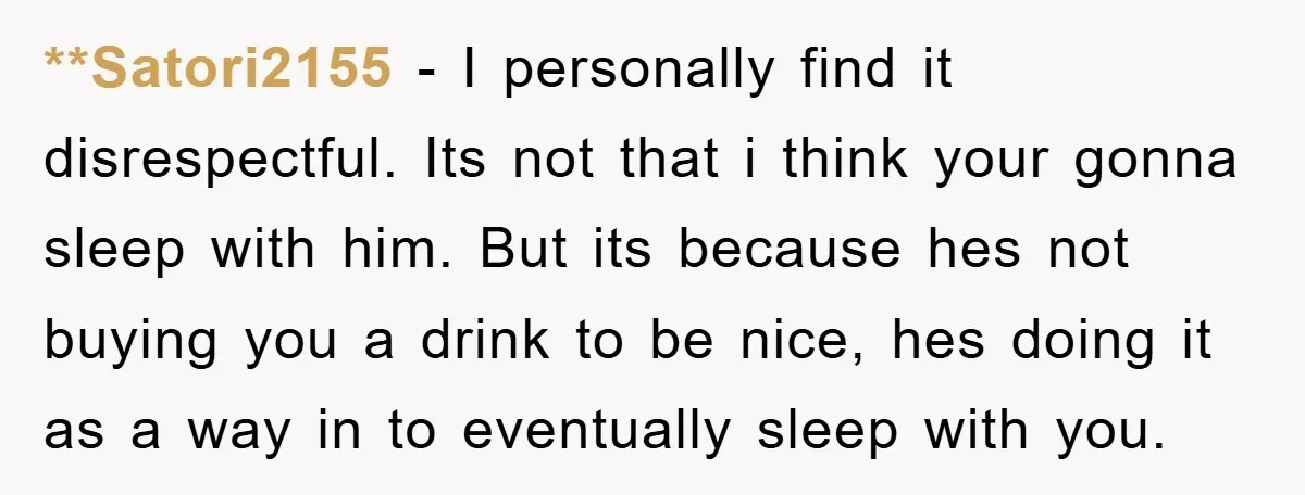 **Satori2155 − I personally find it disrespectful. Its not that i think your gonna sleep with him. But its because hes not buying you a drink to be nice, hes...