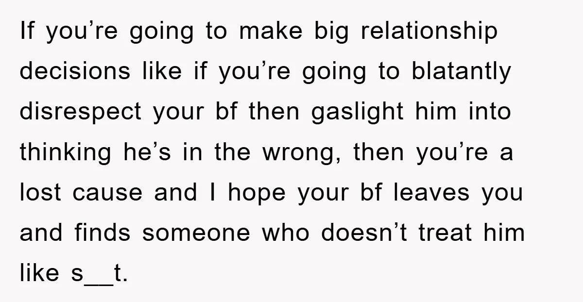 If you’re going to make big relationship decisions like if you’re going to blatantly disrespect your bf then gaslight him into thinking he’s in the wrong, then you’re a lost...