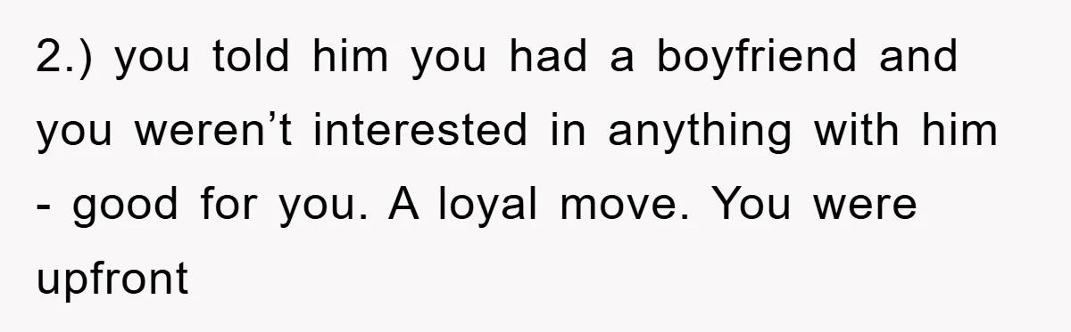 2.) you told him you had a boyfriend and you weren’t interested in anything with him - good for you. A loyal move. You were upfront