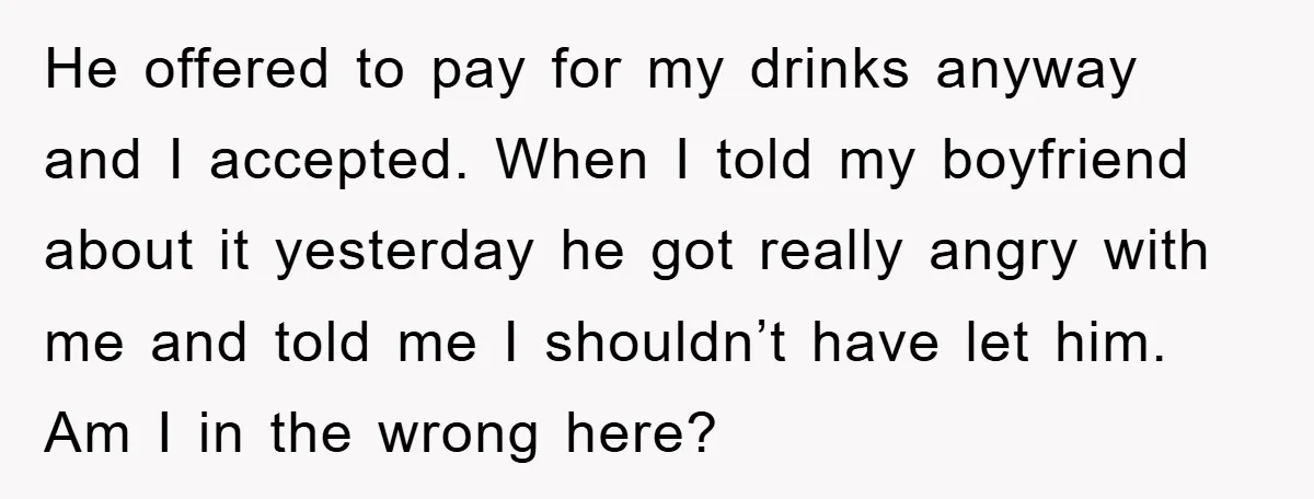 He offered to pay for my drinks anyway and I accepted. When I told my boyfriend about it yesterday he got really angry with me and told me I shouldn’t...