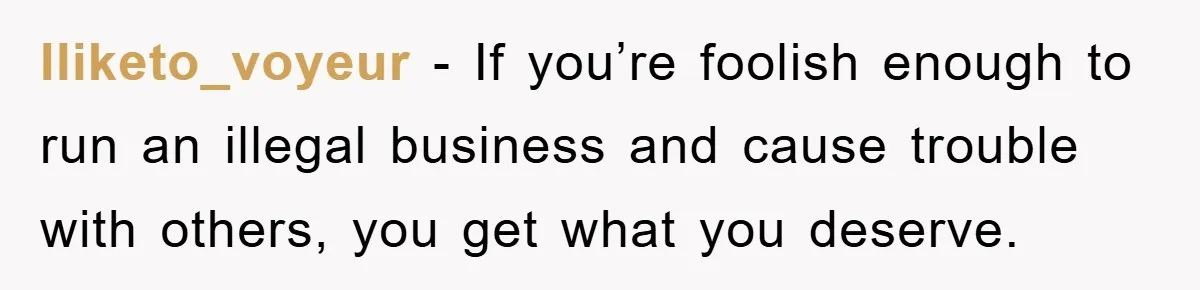Iliketo_voyeur − If you’re foolish enough to run an illegal business and cause trouble with others, you get what you deserve.