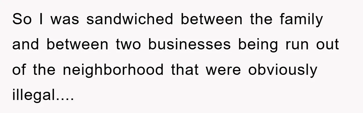 So I was sandwiched between the family and between two businesses being run out of the neighborhood that were obviously illegal....
