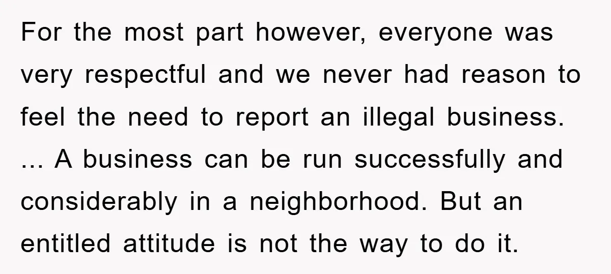 For the most part however, everyone was very respectful and we never had reason to feel the need to report an illegal business. ... A business can be run successfully...