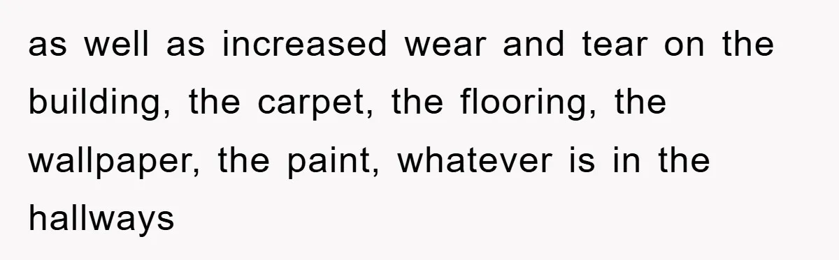 as well as increased wear and tear on the building, the carpet, the flooring, the wallpaper, the paint, whatever is in the hallways