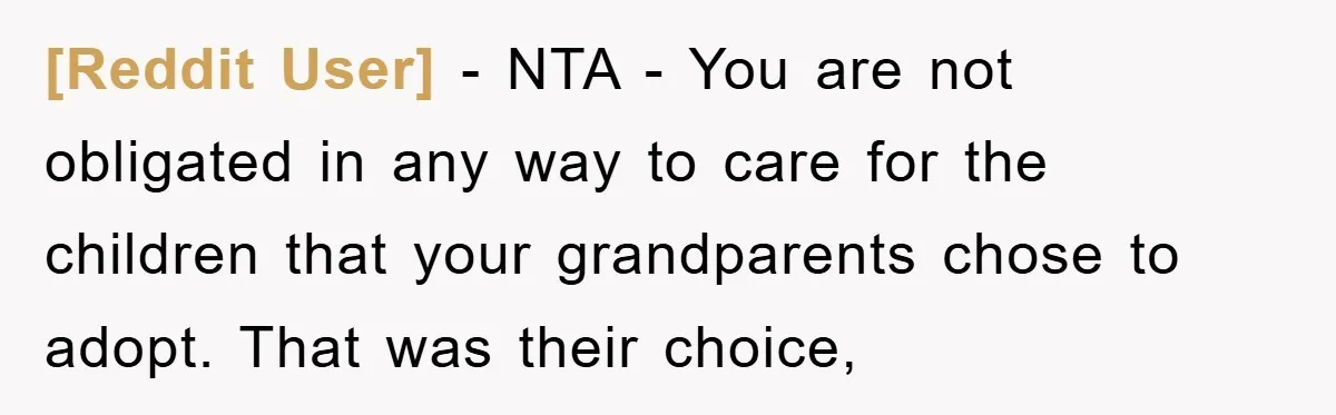 [Reddit User] − NTA - You are not obligated in any way to care for the children that your grandparents chose to adopt. That was their choice,