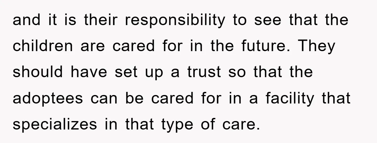 and it is their responsibility to see that the children are cared for in the future. They should have set up a trust so that the adoptees can be cared...