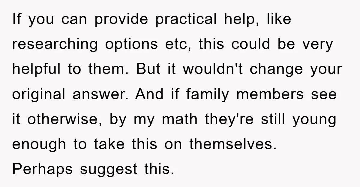 If you can provide practical help, like researching options etc, this could be very helpful to them. But it wouldn't change your original answer. And if family members see it...
