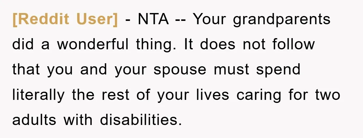[Reddit User] − NTA -- Your grandparents did a wonderful thing. It does not follow that you and your spouse must spend literally the rest of your lives caring for...