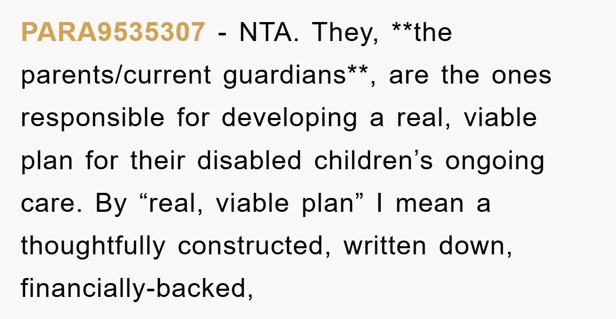 PARA9535307 − NTA. They, **the parents/current guardians**, are the ones responsible for developing a real, viable plan for their disabled children’s ongoing care. By “real, viable plan” I mean a...