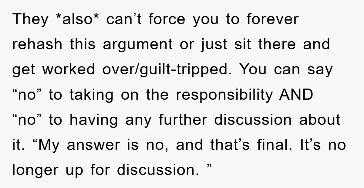 They *also* can’t force you to forever rehash this argument or just sit there and get worked over/guilt-tripped. You can say “no” to taking on the responsibility AND “no” to...