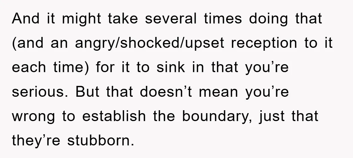 And it might take several times doing that (and an angry/shocked/upset reception to it each time) for it to sink in that you’re serious. But that doesn’t mean you’re wrong...
