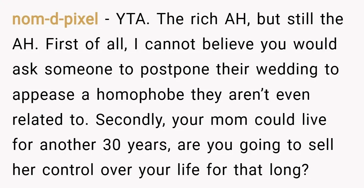 nom-d-pixel − YTA. The rich AH, but still the AH. First of all, I cannot believe you would ask someone to postpone their wedding to appease a homophobe they aren’t...