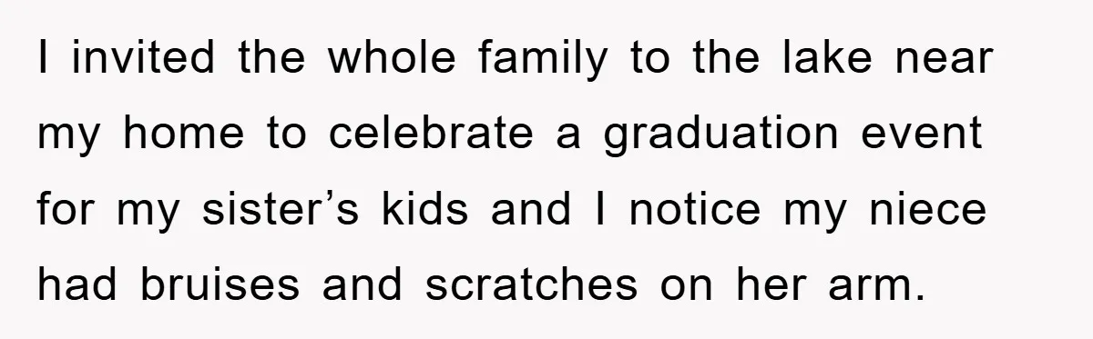 I invited the whole family to the lake near my home to celebrate a graduation event for my sister’s kids and I notice my niece had bruises and scratches on...