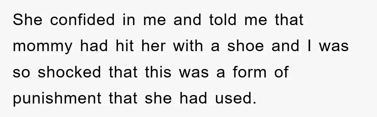 She confided in me and told me that mommy had hit her with a shoe and I was so shocked that this was a form of punishment that she had...
