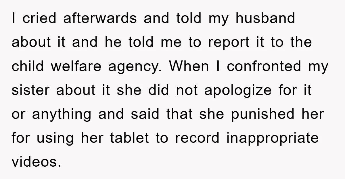 I cried afterwards and told my husband about it and he told me to report it to the child welfare agency. When I confronted my sister about it she did...