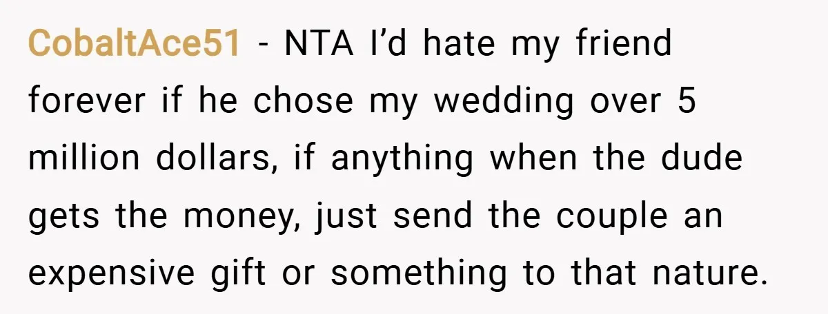 CobaltAce51 − NTA I’d hate my friend forever if he chose my wedding over 5 million dollars, if anything when the dude gets the money, just send the couple an...