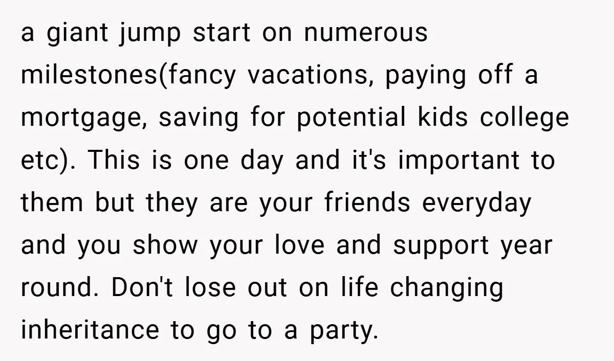 a giant jump start on numerous milestones(fancy vacations, paying off a mortgage, saving for potential kids college etc). This is one day and it's important to them but they are...