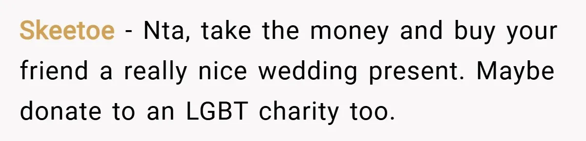 Skeetoe − Nta, take the money and buy your friend a really nice wedding present. Maybe donate to an LGBT charity too.